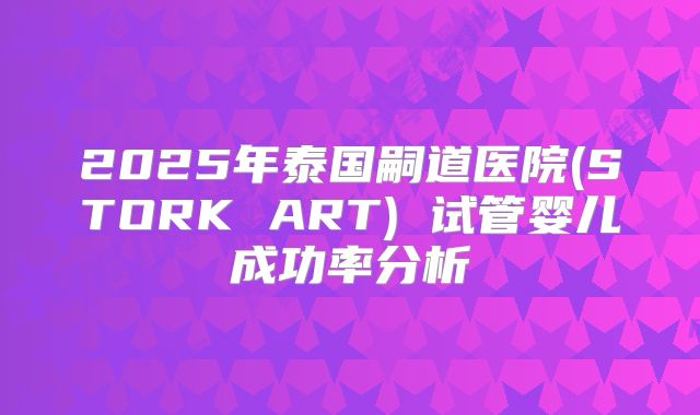 2025年泰国嗣道医院(STORK ART) 试管婴儿成功率分析
