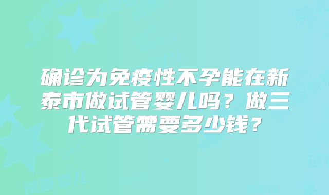 确诊为免疫性不孕能在新泰市做试管婴儿吗？做三代试管需要多少钱？