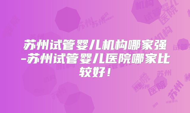 苏州试管婴儿机构哪家强-苏州试管婴儿医院哪家比较好!