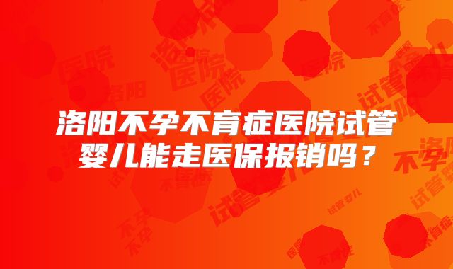 洛阳不孕不育症医院试管婴儿能走医保报销吗?