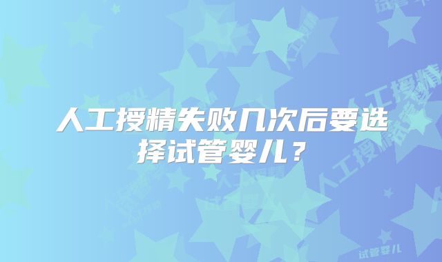 人工授精失败几次后要选择试管婴儿？