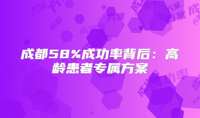 成都58%成功率背后：高龄患者专属方案