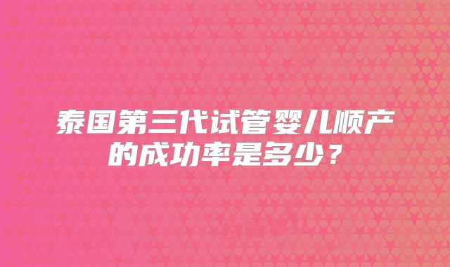 泰国第三代试管婴儿顺产的成功率是多少？