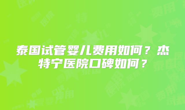 泰国试管婴儿费用如何？杰特宁医院口碑如何？