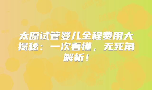 太原试管婴儿全程费用大揭秘:一次看懂,无死角解析!