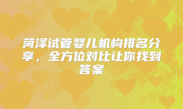 菏泽试管婴儿机构排名分享,全方位对比让你找到答案