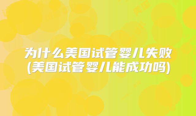 为什么美国试管婴儿失败(美国试管婴儿能成功吗)