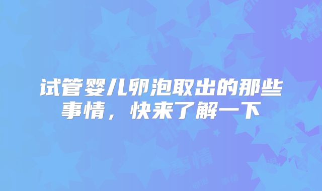 试管婴儿卵泡取出的那些事情,快来了解一下