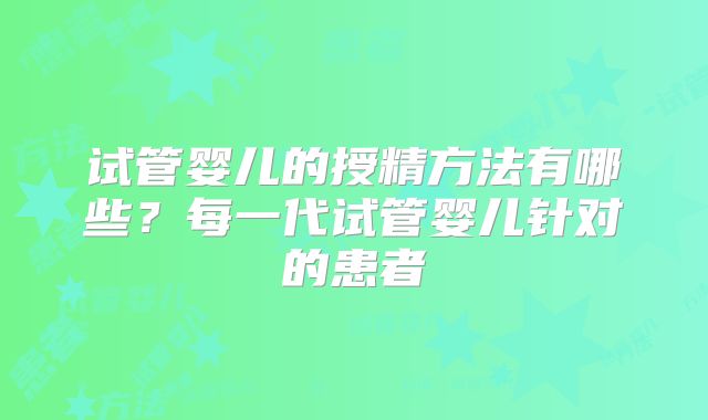 试管婴儿的授精方法有哪些?每一代试管婴儿针对的患者