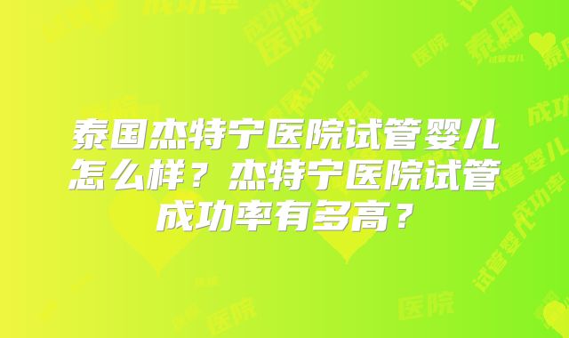 泰国杰特宁医院试管婴儿怎么样?杰特宁医院试管成功率有多高?