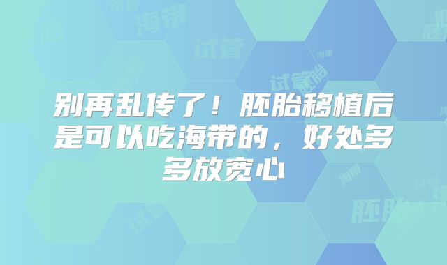 别再乱传了!胚胎移植后是可以吃海带的,好处多多放宽心