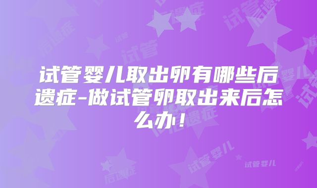 试管婴儿取出卵有哪些后遗症-做试管卵取出来后怎么办！