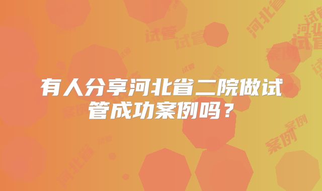 有人分享河北省二院做试管成功案例吗？