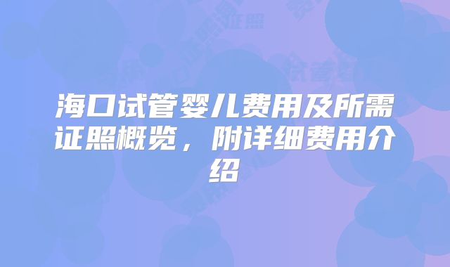 海口试管婴儿费用及所需证照概览,附详细费用介绍