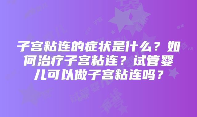 子宫粘连的症状是什么?如何治疗子宫粘连?试管婴儿可以做子宫粘连吗?