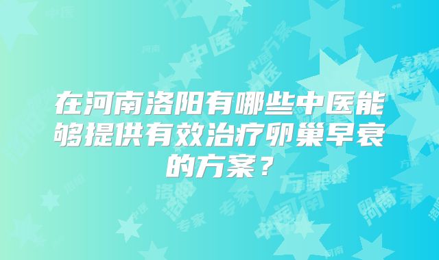 在河南洛阳有哪些中医能够提供有效治疗卵巢早衰的方案?