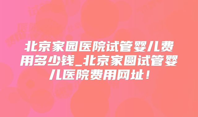 北京家园医院试管婴儿费用多少钱_北京家圆试管婴儿医院费用网址!
