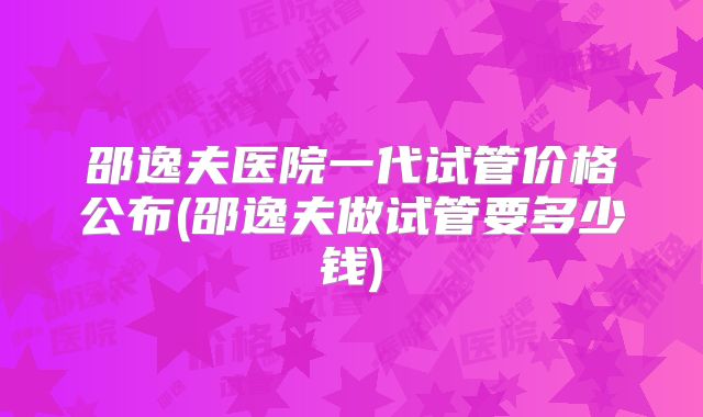 邵逸夫医院一代试管价格公布(邵逸夫做试管要多少钱)
