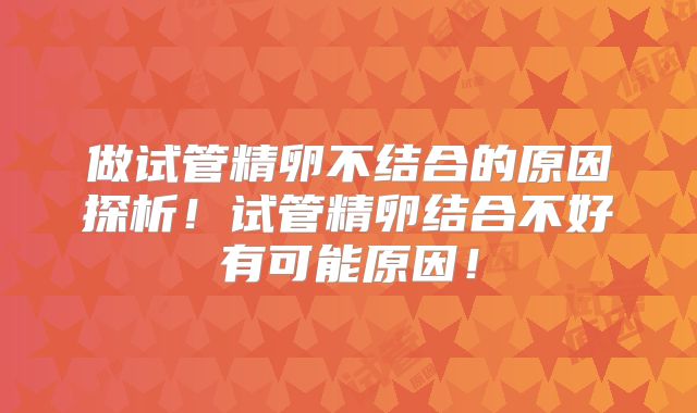 做试管精卵不结合的原因探析！试管精卵结合不好有可能原因！