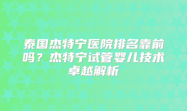 泰国杰特宁医院排名靠前吗?杰特宁试管婴儿技术卓越解析