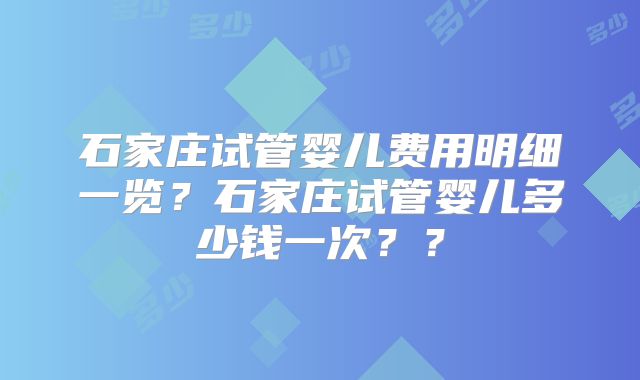 石家庄试管婴儿费用明细一览?石家庄试管婴儿多少钱一次??