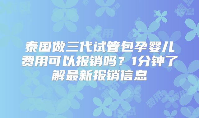 泰国做三代试管包孕婴儿费用可以报销吗？1分钟了解最新报销信息