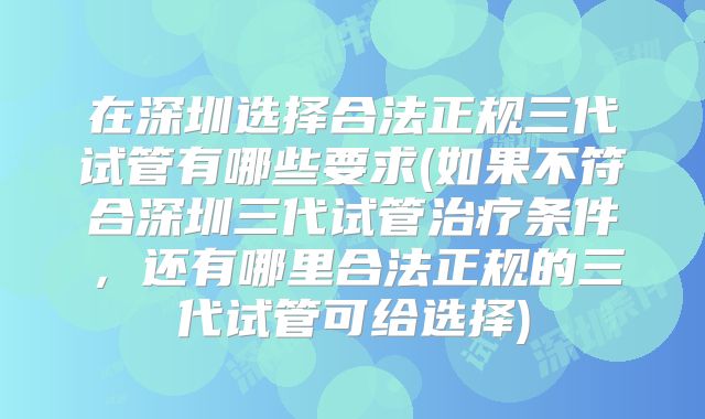 在深圳选择合法正规三代试管有哪些要求(如果不符合深圳三代试管治疗条件,还有哪里合法正规的三代试管可给选择)