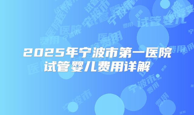 2025年宁波市第一医院试管婴儿费用详解