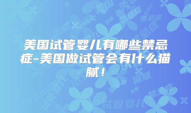 美国试管婴儿有哪些禁忌症-美国做试管会有什么猫腻！