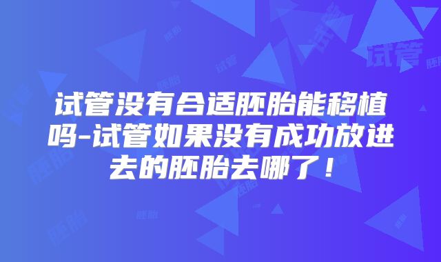 试管没有合适胚胎能移植吗-试管如果没有成功放进去的胚胎去哪了!