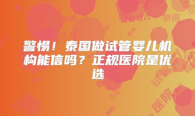 警惕!泰国做试管婴儿机构能信吗?正规医院是优选