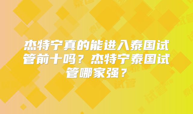 杰特宁真的能进入泰国试管前十吗？杰特宁泰国试管哪家强？
