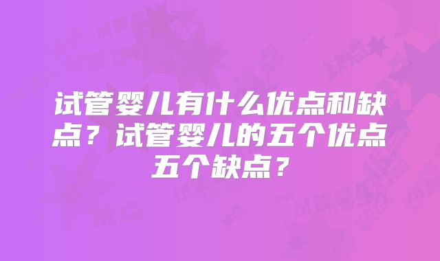 试管婴儿有什么优点和缺点?试管婴儿的五个优点五个缺点?
