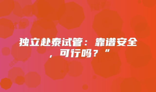 独立赴泰试管:靠谱安全,可行吗?”