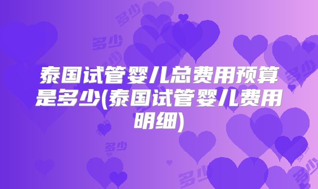 泰国试管婴儿总费用预算是多少(泰国试管婴儿费用明细)