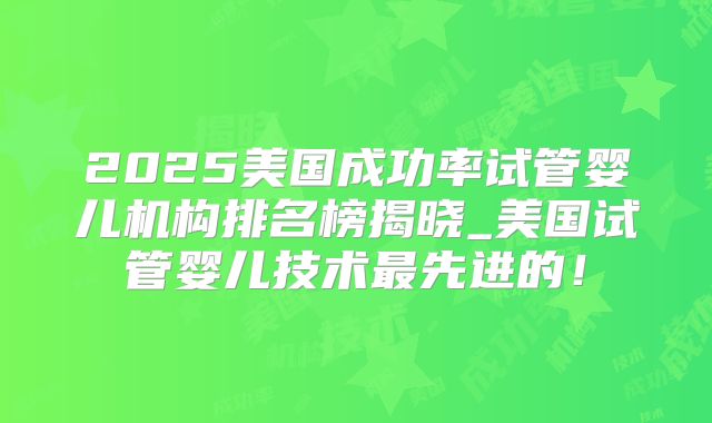 2025美国成功率试管婴儿机构排名榜揭晓_美国试管婴儿技术最先进的!