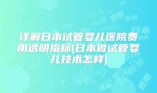 详解日本试管婴儿医院费用透明指标(日本做试管婴儿技术怎样)