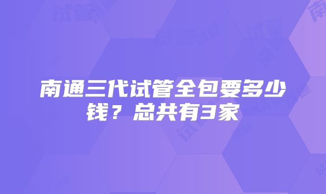 南通三代试管全包要多少钱？总共有3家