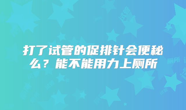 打了试管的促排针会便秘么？能不能用力上厕所