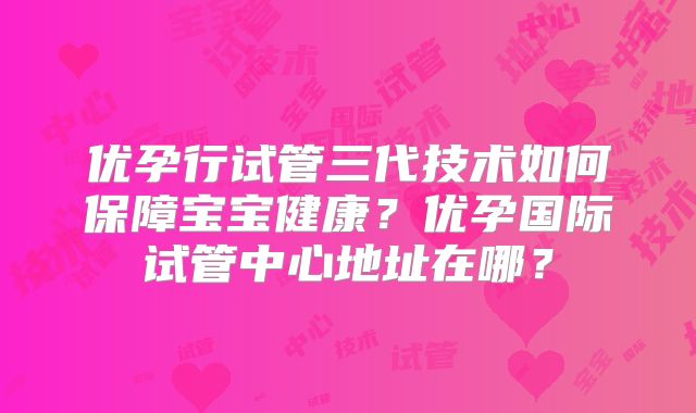 优孕行试管三代技术如何保障宝宝健康？优孕国际试管中心地址在哪？