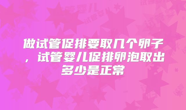 做试管促排要取几个卵子,试管婴儿促排卵泡取出多少是正常