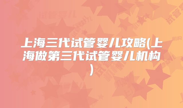 上海三代试管婴儿攻略(上海做第三代试管婴儿机构)