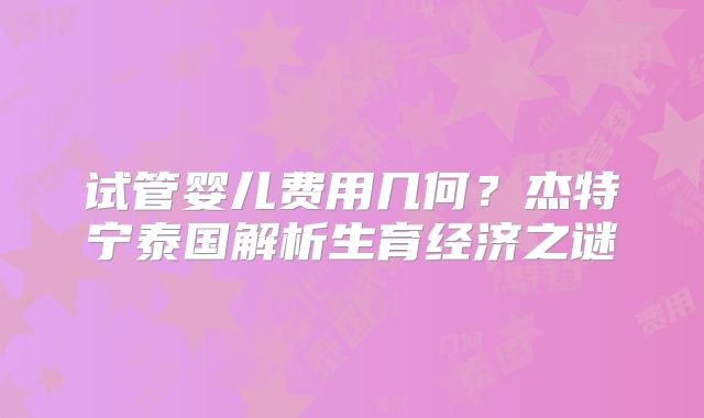 试管婴儿费用几何?杰特宁泰国解析生育经济之谜