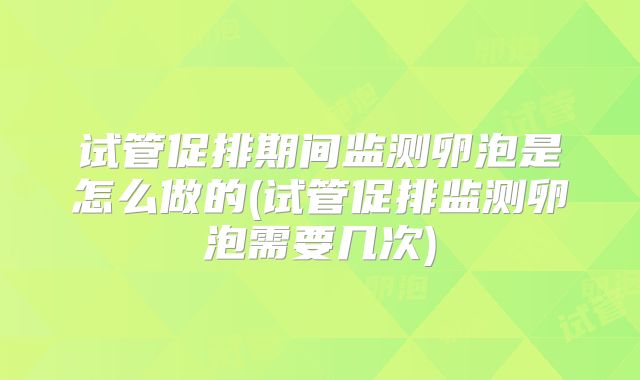试管促排期间监测卵泡是怎么做的(试管促排监测卵泡需要几次)