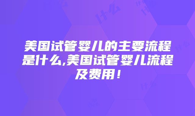 美国试管婴儿的主要流程是什么,美国试管婴儿流程及费用!