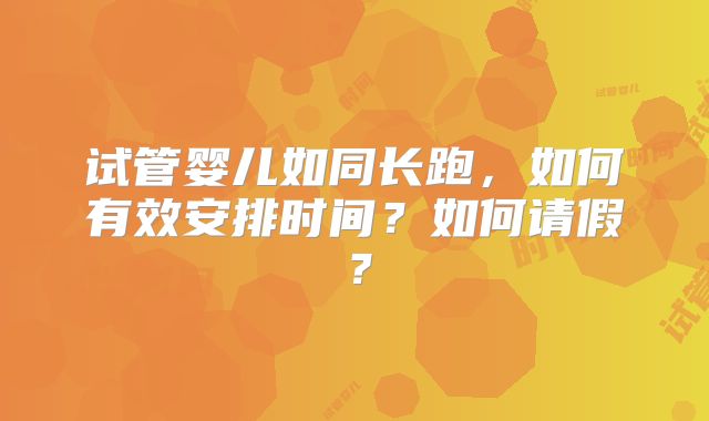 试管婴儿如同长跑,如何有效安排时间?如何请假?