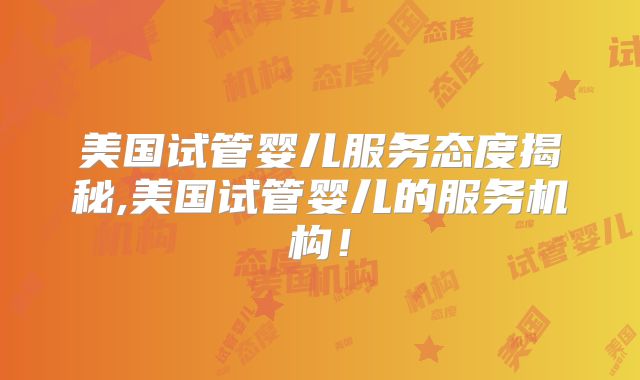 美国试管婴儿服务态度揭秘,美国试管婴儿的服务机构！