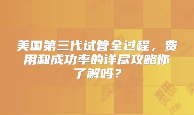 美国第三代试管全过程，费用和成功率的详尽攻略你了解吗？