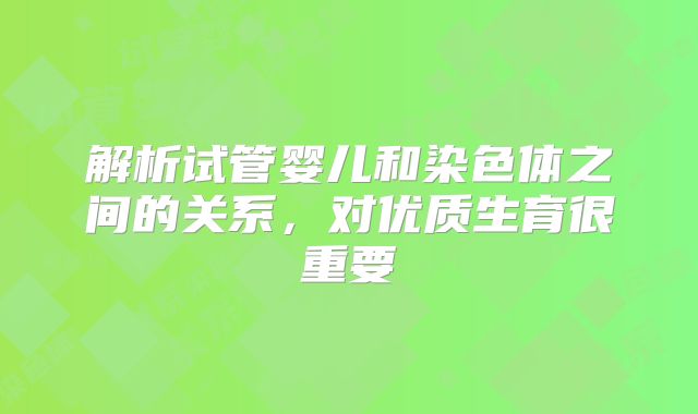 解析试管婴儿和染色体之间的关系，对优质生育很重要