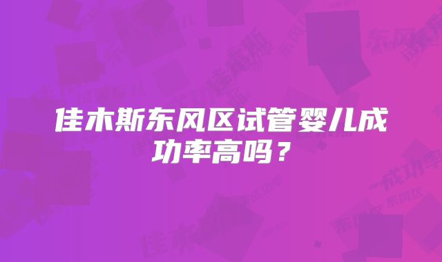佳木斯东风区试管婴儿成功率高吗？
